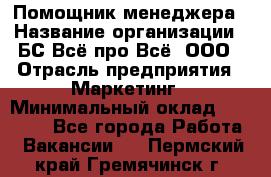 Помощник менеджера › Название организации ­ БС Всё про Всё, ООО › Отрасль предприятия ­ Маркетинг › Минимальный оклад ­ 25 000 - Все города Работа » Вакансии   . Пермский край,Гремячинск г.